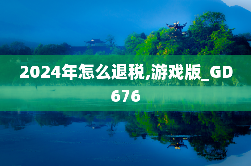 2024年怎么退税,游戏版_GD676