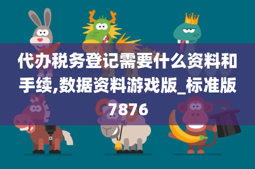 代办税务登记需要什么资料和手续,数据资料游戏版_标准版7876