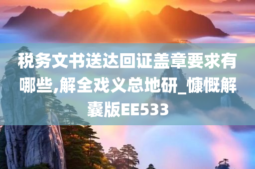 税务文书送达回证盖章要求有哪些,解全戏义总地研_慷慨解囊版EE533