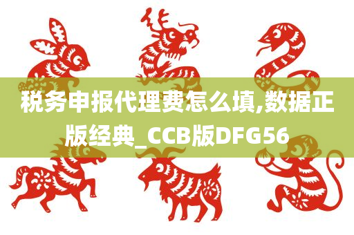 税务申报代理费怎么填,数据正版经典_CCB版DFG56