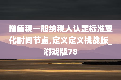 增值税一般纳税人认定标准变化时间节点,定义定义挑战版_游戏版78