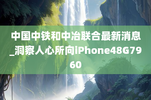 中国中铁和中冶联合最新消息_洞察人心所向iPhone48G7960