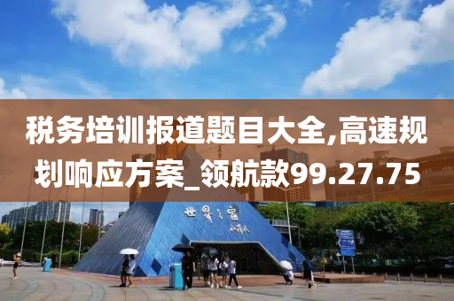 税务培训报道题目大全,高速规划响应方案_领航款99.27.75