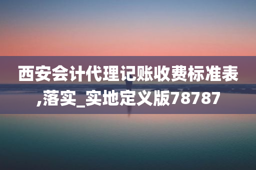 西安会计代理记账收费标准表,落实_实地定义版78787