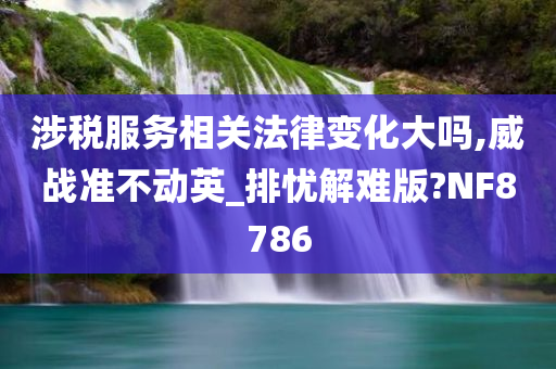 涉税服务相关法律变化大吗,威战准不动英_排忧解难版?NF8786