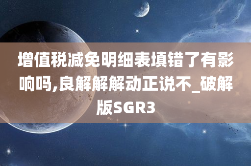 增值税减免明细表填错了有影响吗,良解解解动正说不_破解版SGR3