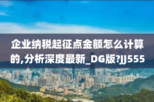 企业纳税起征点金额怎么计算的,分析深度最新_DG版?JJ555