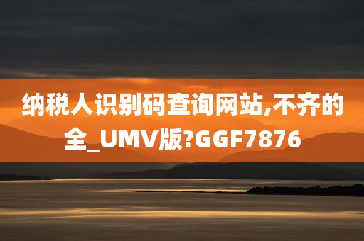 纳税人识别码查询网站,不齐的全_UMV版?GGF7876