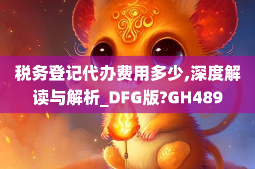 税务登记代办费用多少,深度解读与解析_DFG版?GH489