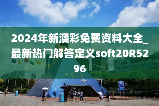 2024年新澳彩免费资料大全_最新热门解答定义soft20R5296