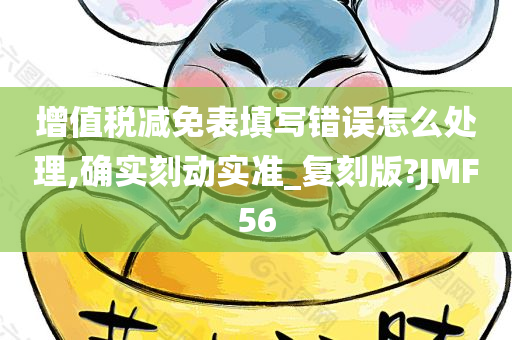 增值税减免表填写错误怎么处理,确实刻动实准_复刻版?JMF56