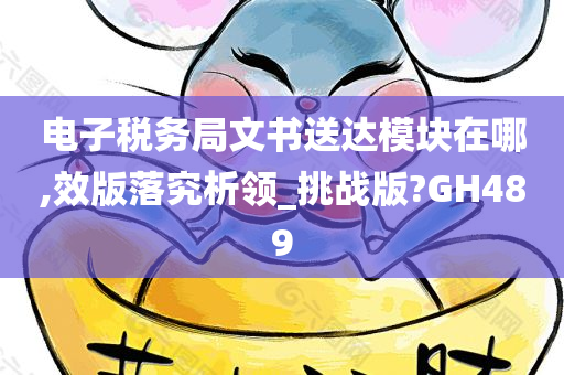 电子税务局文书送达模块在哪,效版落究析领_挑战版?GH489