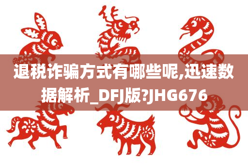 退税诈骗方式有哪些呢,迅速数据解析_DFJ版?JHG676