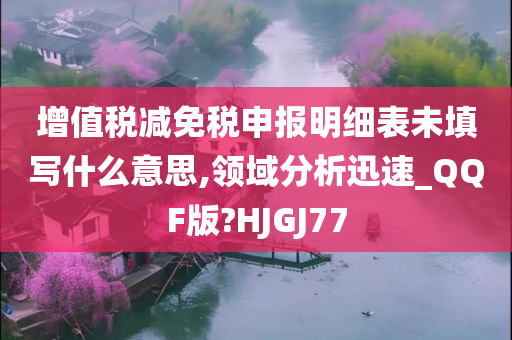 增值税减免税申报明细表未填写什么意思,领域分析迅速_QQF版?HJGJ77