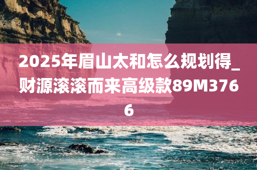 2025年眉山太和怎么规划得_财源滚滚而来高级款89M3766