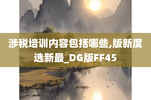 涉税培训内容包括哪些,版新度选新最_DG版FF45