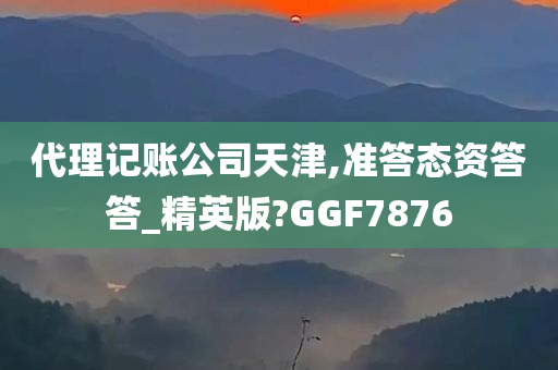 代理记账公司天津,准答态资答答_精英版?GGF7876