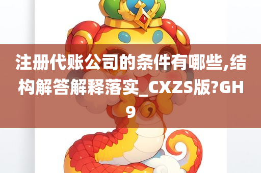 注册代账公司的条件有哪些,结构解答解释落实_CXZS版?GH9