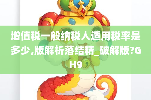 增值税一般纳税人适用税率是多少,版解析落结精_破解版?GH9