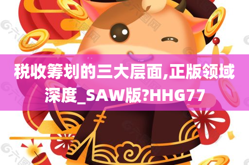 税收筹划的三大层面,正版领域深度_SAW版?HHG77