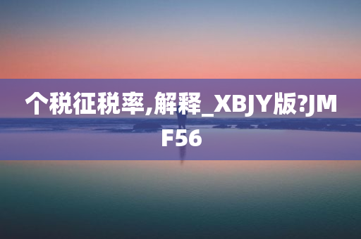 个税征税率,解释_XBJY版?JMF56