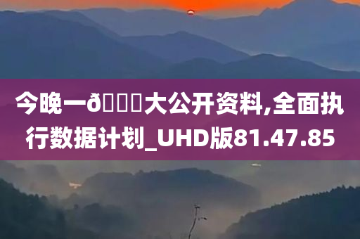 今晚一🐎大公开资料,全面执行数据计划_UHD版81.47.85