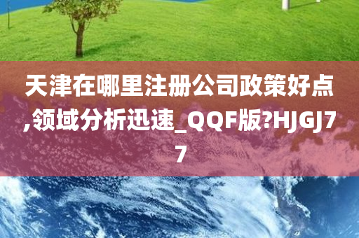 天津在哪里注册公司政策好点,领域分析迅速_QQF版?HJGJ77