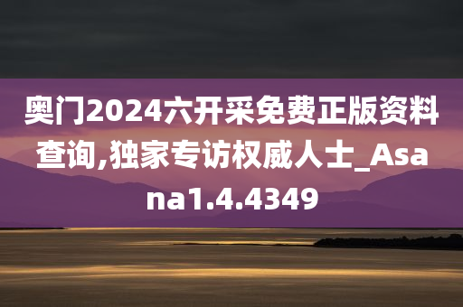 奥门2024六开采免费正版资料查询,独家专访权威人士_Asana1.4.4349