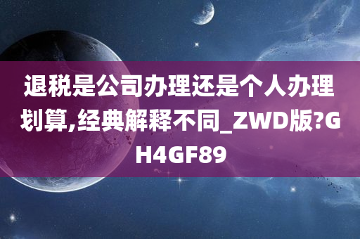 退税是公司办理还是个人办理划算,经典解释不同_ZWD版?GH4GF89