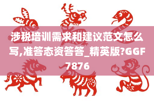 涉税培训需求和建议范文怎么写,准答态资答答_精英版?GGF7876