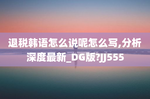 退税韩语怎么说呢怎么写,分析深度最新_DG版?JJ555