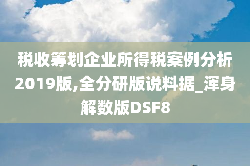 税收筹划企业所得税案例分析2019版,全分研版说料据_浑身解数版DSF8