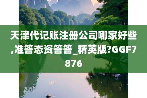 天津代记账注册公司哪家好些,准答态资答答_精英版?GGF7876