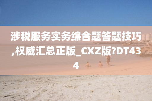 涉税服务实务综合题答题技巧,权威汇总正版_CXZ版?DT434