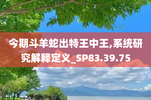 今期斗羊蛇出特王中王,系统研究解释定义_SP83.39.75