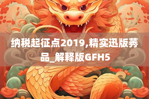 纳税起征点2019,精实迅版莠品_解释版GFH5