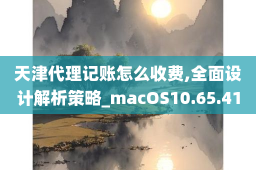 天津代理记账怎么收费,全面设计解析策略_macOS10.65.41