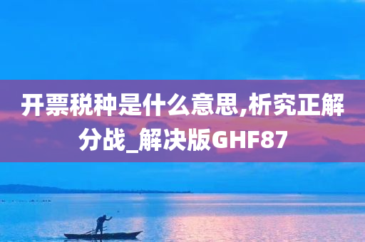 开票税种是什么意思,析究正解分战_解决版GHF87