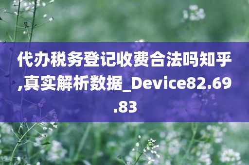 代办税务登记收费合法吗知乎,真实解析数据_Device82.69.83