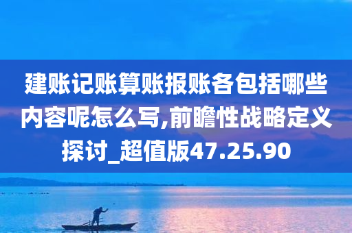 建账记账算账报账各包括哪些内容呢怎么写,前瞻性战略定义探讨_超值版47.25.90