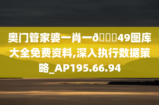 奥门管家婆一肖一🐎49图库大全免费资料,深入执行数据策略_AP195.66.94