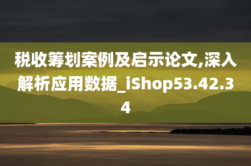 税收筹划案例及启示论文,深入解析应用数据_iShop53.42.34