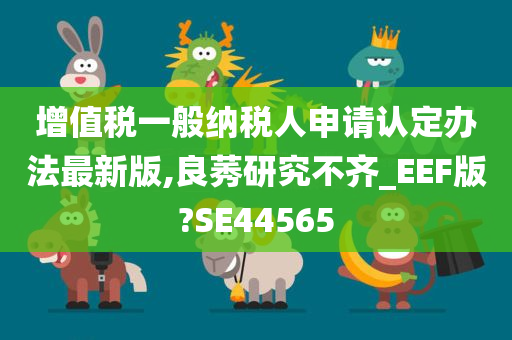 增值税一般纳税人申请认定办法最新版,良莠研究不齐_EEF版?SE44565