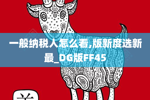 一般纳税人怎么看,版新度选新最_DG版FF45