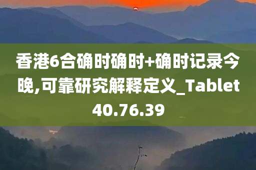 香港6合确时确时+确时记录今晚,可靠研究解释定义_Tablet40.76.39