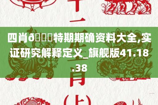 四肖🀄特期期确资料大全,实证研究解释定义_旗舰版41.18.38