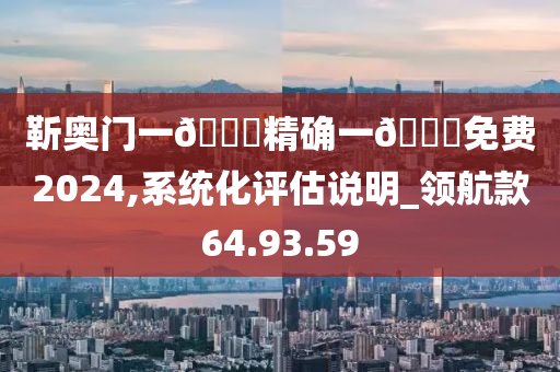 靳奥门一🐎精确一🐎免费2024,系统化评估说明_领航款64.93.59