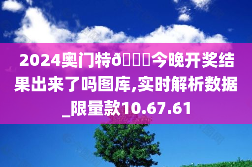 2024奥门特🐎今晚开奖结果出来了吗图库,实时解析数据_限量款10.67.61