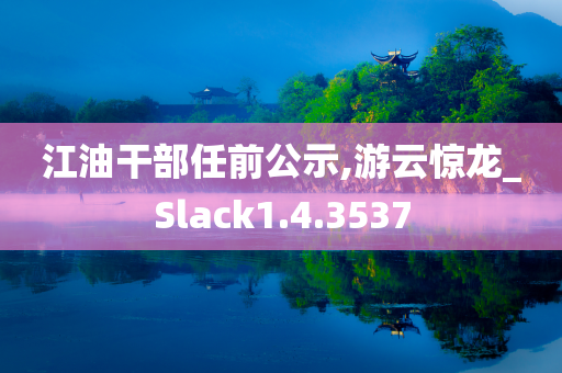 江油干部任前公示,游云惊龙_Slack1.4.3537