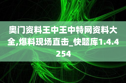 奥门资料王中王中特网资料大全,爆料现场直击_快题库1.4.4254